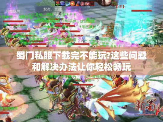 蜀门私服下载完不能玩?这些问题和解决办法让你轻松畅玩