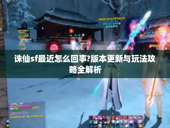诛仙sf最近怎么回事?版本更新与玩法攻略全解析