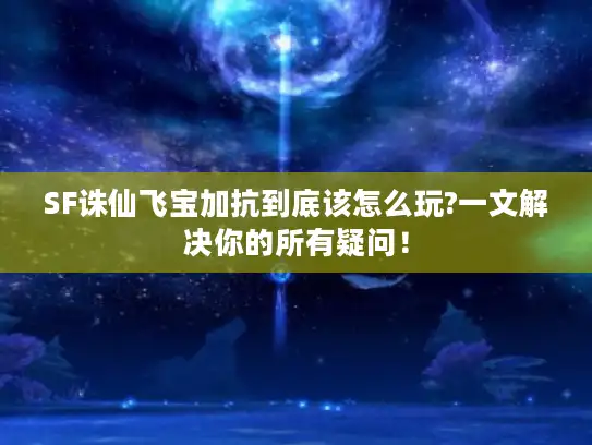 SF诛仙飞宝加抗到底该怎么玩?一文解决你的所有疑问! SF诛仙飞宝加抗到底该怎么玩?一文解决你的所有疑问!