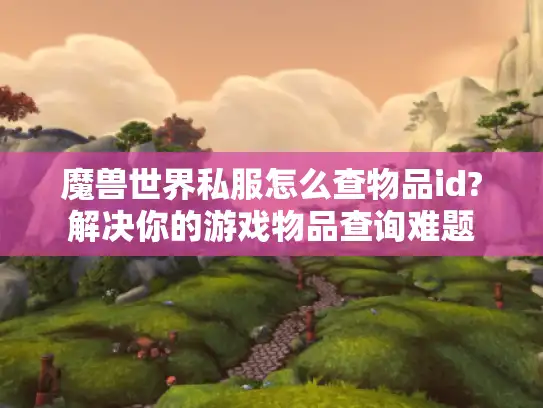 魔兽世界私服怎么查物品id?解决你的游戏物品查询难题