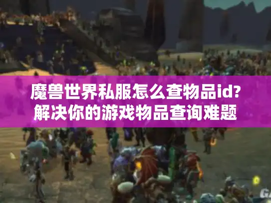 魔兽世界私服怎么查物品id?解决你的游戏物品查询难题