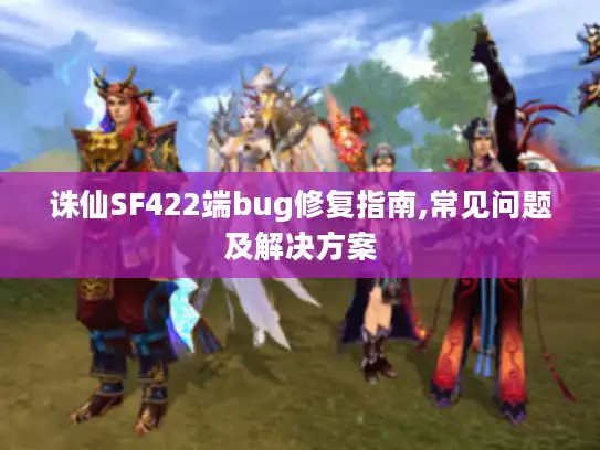 诛仙SF422端bug修复指南,常见问题及解决方案