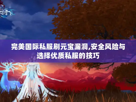 完美国际私服刷元宝漏洞,安全风险与选择优质私服的技巧 完美国际私服刷元宝漏洞,安全风险与选择优质私服的技巧