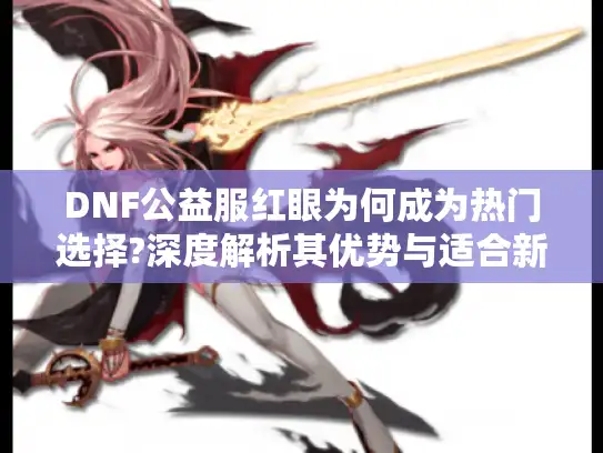DNF公益服红眼为何成为热门选择?深度解析其优势与适合新手的原因 DNF公益服红眼为何成为热门选择?深度解析其优势与适合新手的原因