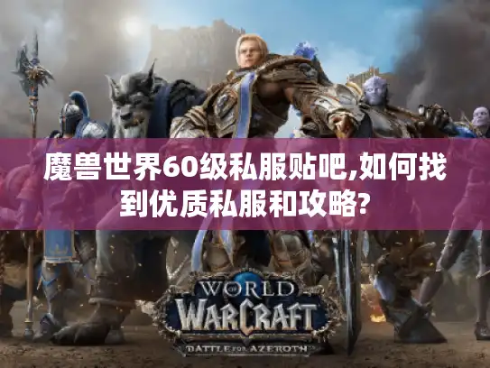 魔兽世界60级私服贴吧,如何找到优质私服和攻略?