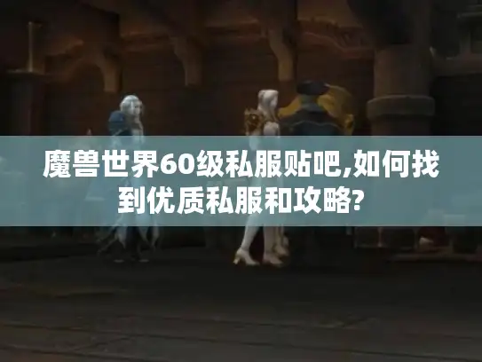 魔兽世界60级私服贴吧,如何找到优质私服和攻略?