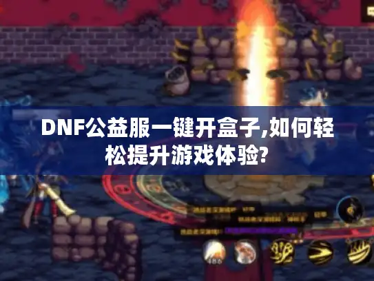 DNF公益服一键开盒子,如何轻松提升游戏体验?