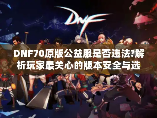 DNF70原版公益服是否违法?解析玩家最关心的版本安全与选择问题 DNF70原版公益服是否违法?解析玩家最关心的版本安全与选择问题