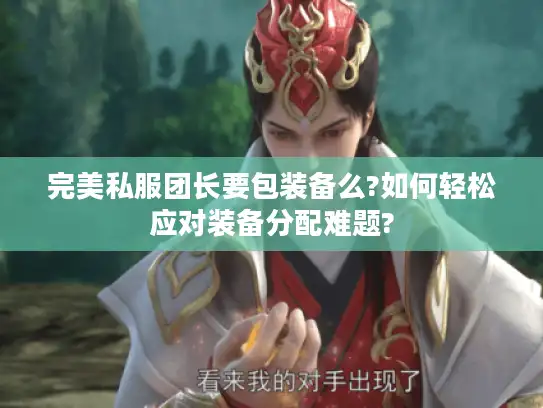 完美私服团长要包装备么?如何轻松应对装备分配难题?