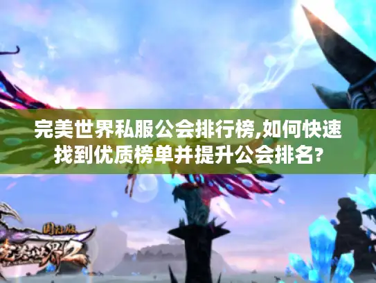完美世界私服公会排行榜,如何快速找到优质榜单并提升公会排名? 完美世界私服公会排行榜,如何快速找到优质榜单并提升公会排名?