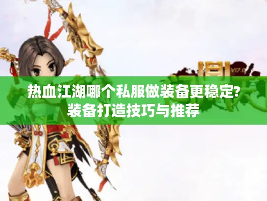 热血江湖哪个私服做装备更稳定?装备打造技巧与推荐