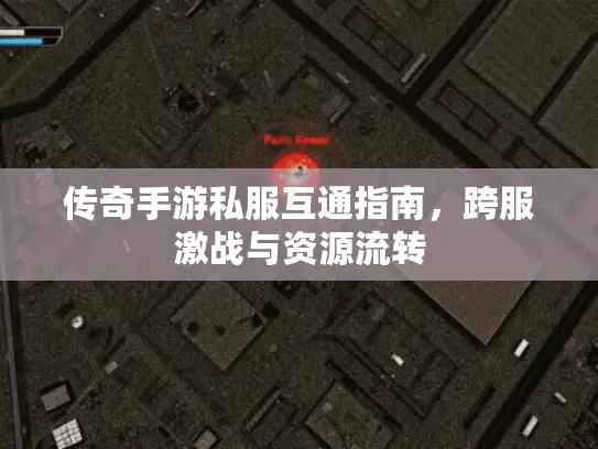 传奇手游私服互通指南，跨服激战与资源流转