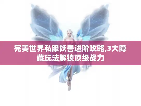 完美世界私服妖兽进阶攻略,3大隐藏玩法解锁顶级战力