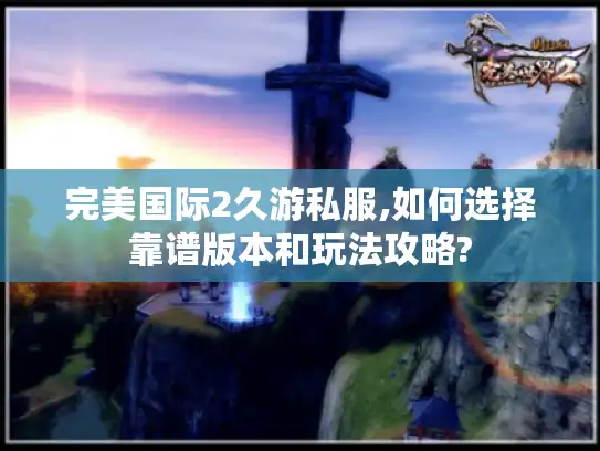 完美国际2久游私服,如何选择靠谱版本和玩法攻略?