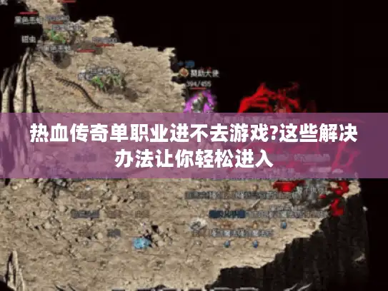 热血传奇单职业进不去游戏?这些解决办法让你轻松进入 热血传奇单职业进不去游戏?这些解决办法让你轻松进入