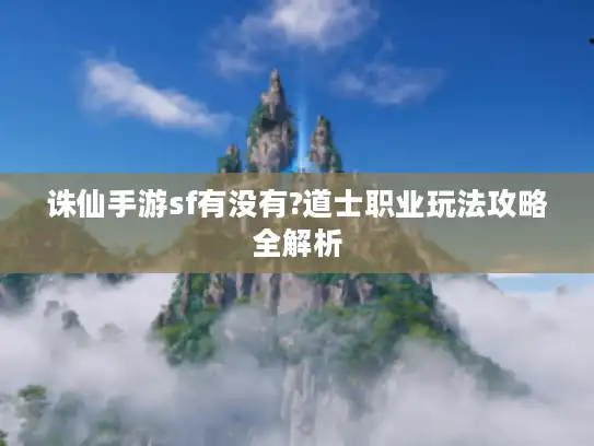 诛仙手游sf有没有?道士职业玩法攻略全解析