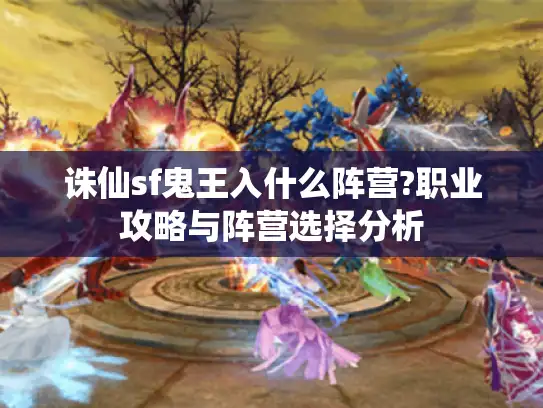 诛仙sf鬼王入什么阵营?职业攻略与阵营选择分析