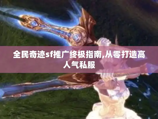 全民奇迹sf推广终极指南,从零打造高人气私服 全民奇迹sf推广终极指南,从零打造高人气私服