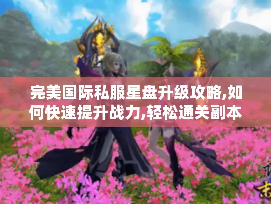 完美国际私服星盘升级攻略,如何快速提升战力,轻松通关副本? 完美国际私服星盘升级攻略,如何快速提升战力,轻松通关副本?