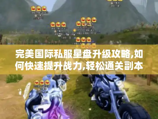 完美国际私服星盘升级攻略,如何快速提升战力,轻松通关副本? 完美国际私服星盘升级攻略,如何快速提升战力,轻松通关副本?