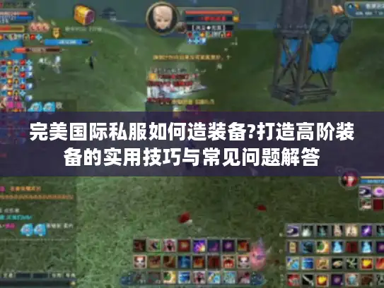 完美国际私服如何造装备?打造高阶装备的实用技巧与常见问题解答 完美国际私服如何造装备?打造高阶装备的实用技巧与常见问题解答