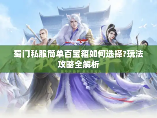 蜀门私服简单百宝箱如何选择?玩法攻略全解析