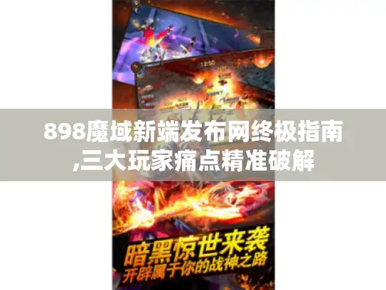 898魔域新端发布网终极指南,三大玩家痛点精准破解