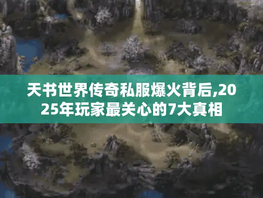 天书世界传奇私服爆火背后,2025年玩家最关心的7大真相 天书世界传奇私服爆火背后,2025年玩家最关心的7大真相