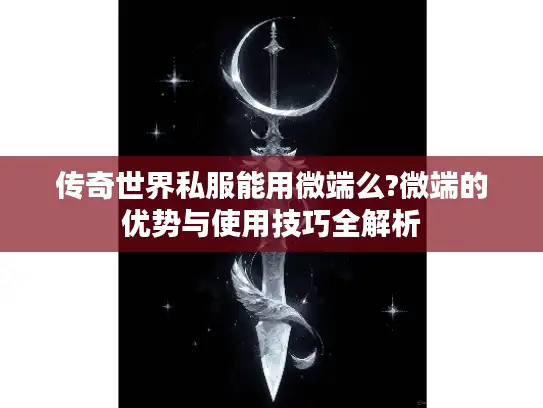传奇世界私服能用微端么?微端的优势与使用技巧全解析