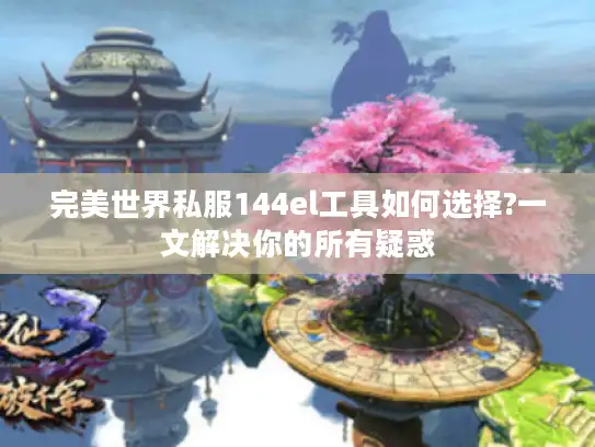 完美世界私服144el工具如何选择?一文解决你的所有疑惑