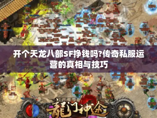 开个天龙八部SF挣钱吗?传奇私服运营的真相与技巧