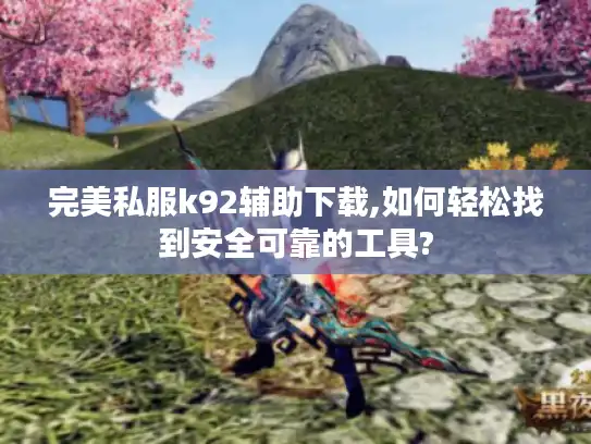 完美私服k92辅助下载,如何轻松找到安全可靠的工具?
