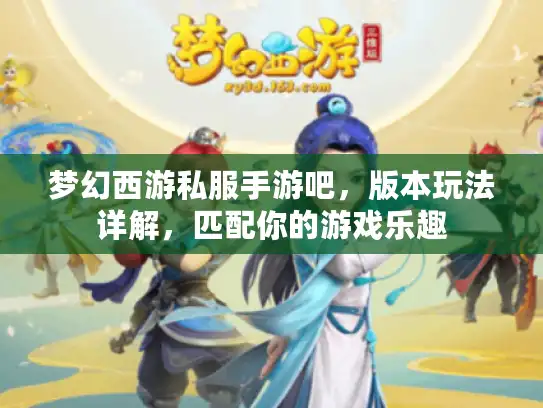 梦幻西游私服手游吧，版本玩法详解，匹配你的游戏乐趣
