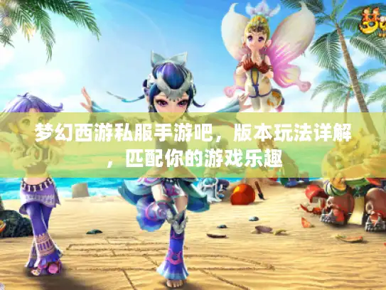 梦幻西游私服手游吧，版本玩法详解，匹配你的游戏乐趣