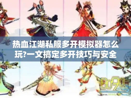 热血江湖私服多开模拟器怎么玩?一文搞定多开技巧与安全指南