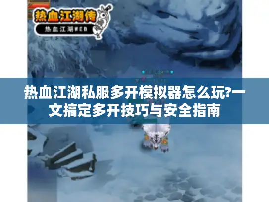 热血江湖私服多开模拟器怎么玩?一文搞定多开技巧与安全指南