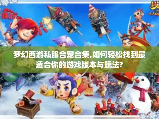 梦幻西游私服合宠合集,如何轻松找到最适合你的游戏版本与玩法? 梦幻西游私服合宠合集,如何轻松找到最适合你的游戏版本与玩法?