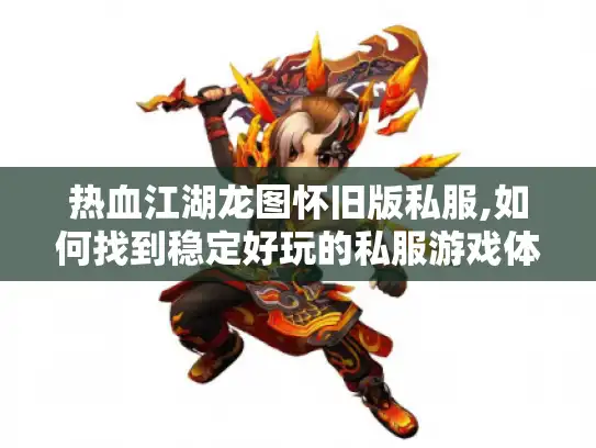 热血江湖龙图怀旧版私服,如何找到稳定好玩的私服游戏体验?