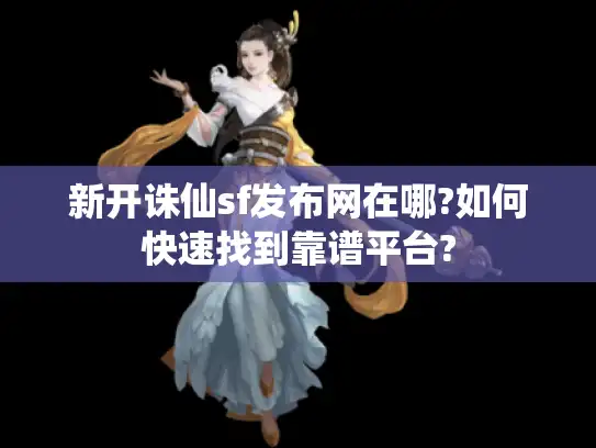 新开诛仙sf发布网在哪?如何快速找到靠谱平台? 新开诛仙sf发布网在哪?如何快速找到靠谱平台?