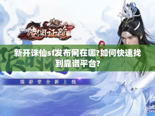 新开诛仙sf发布网在哪?如何快速找到靠谱平台? 新开诛仙sf发布网在哪?如何快速找到靠谱平台?