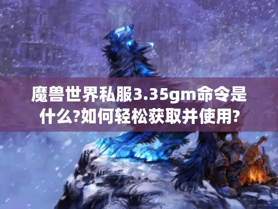 魔兽世界私服3.35gm命令是什么?如何轻松获取并使用?