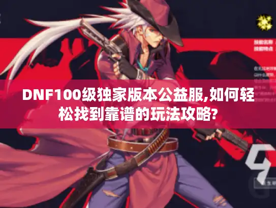 DNF100级独家版本公益服,如何轻松找到靠谱的玩法攻略?