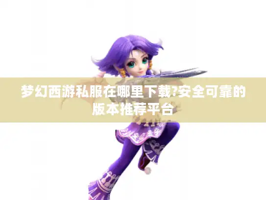 梦幻西游私服在哪里下载?安全可靠的版本推荐平台