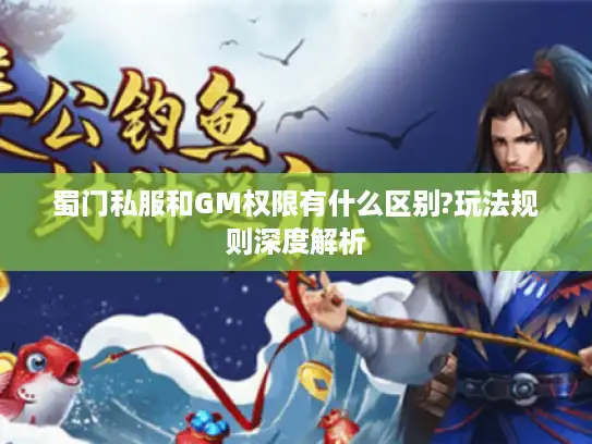 蜀门私服和GM权限有什么区别?玩法规则深度解析
