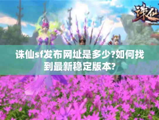 诛仙sf发布网址是多少?如何找到最新稳定版本?