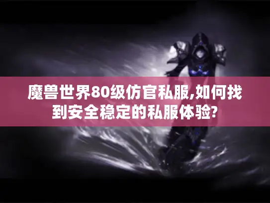 魔兽世界80级仿官私服,如何找到安全稳定的私服体验? 魔兽世界80级仿官私服,如何找到安全稳定的私服体验?