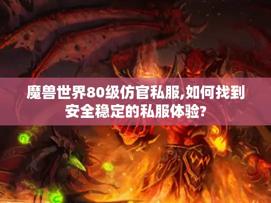 魔兽世界80级仿官私服,如何找到安全稳定的私服体验? 魔兽世界80级仿官私服,如何找到安全稳定的私服体验?