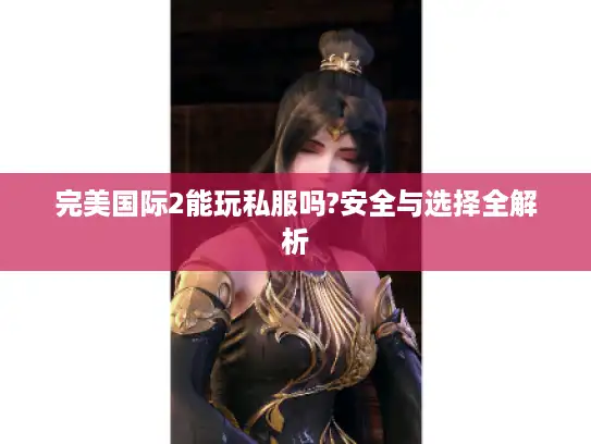 完美国际2能玩私服吗?安全与选择全解析
