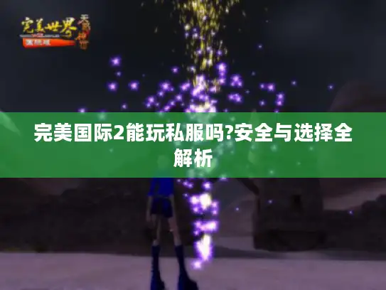 完美国际2能玩私服吗?安全与选择全解析