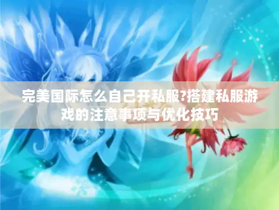 完美国际怎么自己开私服?搭建私服游戏的注意事项与优化技巧 完美国际怎么自己开私服?搭建私服游戏的注意事项与优化技巧